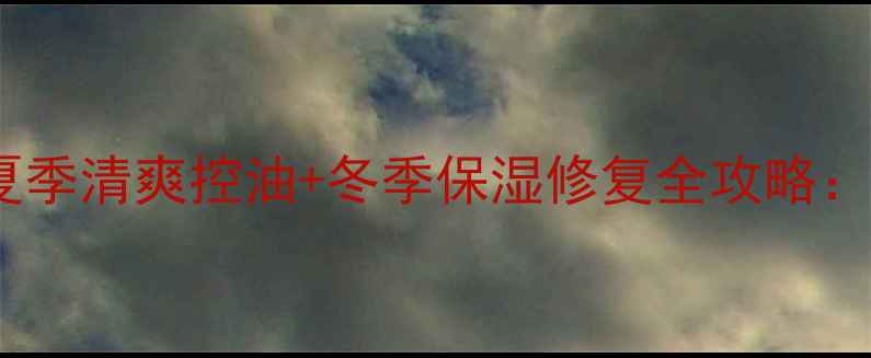 图片 混合偏干皮必备！夏季清爽控油+冬季保湿修复全攻略：15款明星产品实测2