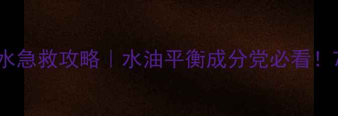 图片 混合型肌肤补水急救攻略｜水油平衡成分党必看！7天焕活柔嫩肌