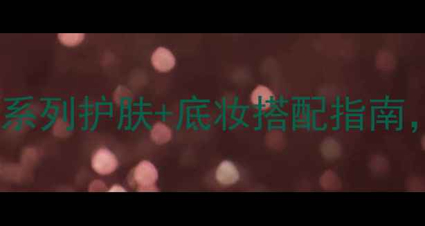 图片 混合油皮必看！CPB全系列护肤+底妆搭配指南，油皮也能拥有哑光肌