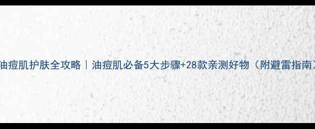 图片 混油痘肌护肤全攻略｜油痘肌必备5大步骤+28款亲测好物（附避雷指南）2