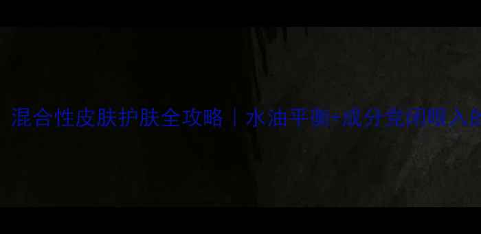图片 混油皮必看！混合性皮肤护肤全攻略｜水油平衡+成分党闭眼入的保姆级教程