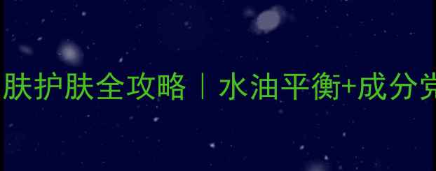 图片 混油皮必看！混合性皮肤护肤全攻略｜水油平衡+成分党闭眼入的保姆级教程1