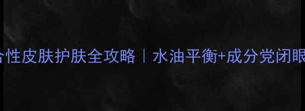 图片 混油皮必看！混合性皮肤护肤全攻略｜水油平衡+成分党闭眼入的保姆级教程2