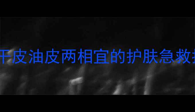图片 混油皮油痘肌换季必看！干皮油皮两相宜的护肤急救指南（附平价好物清单）1