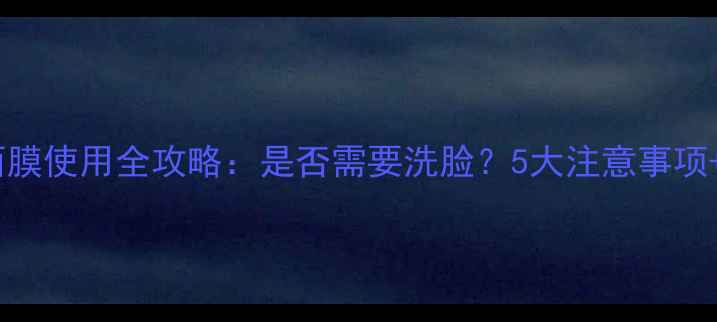 图片 清一睡眠面膜使用全攻略：是否需要洗脸？5大注意事项+正确步骤1