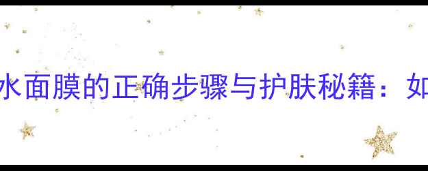 图片 清洁皮肤后敷补水面膜的正确步骤与护肤秘籍：如何让肌肤喝饱水
