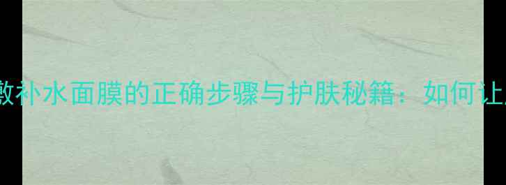 图片 清洁皮肤后敷补水面膜的正确步骤与护肤秘籍：如何让肌肤喝饱水1