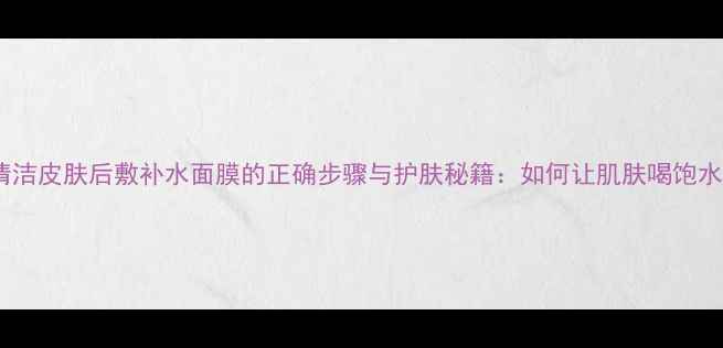图片 清洁皮肤后敷补水面膜的正确步骤与护肤秘籍：如何让肌肤喝饱水2