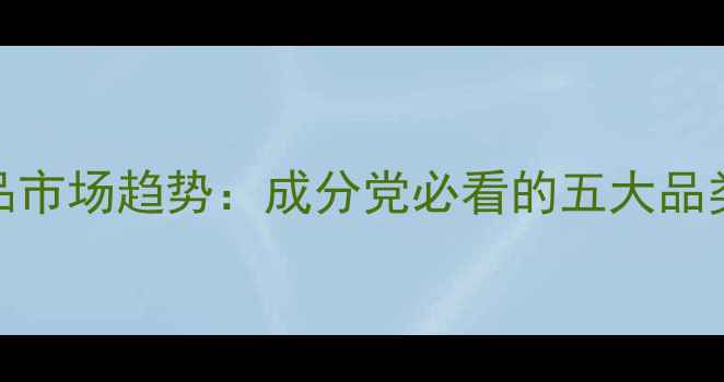 图片 清洁类护肤品市场趋势：成分党必看的五大品类及消费洞察