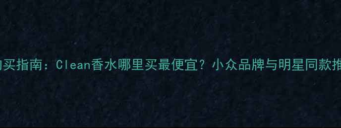 图片 清洁系香水的购买指南：Clean香水哪里买最便宜？小众品牌与明星同款推荐及使用技巧1