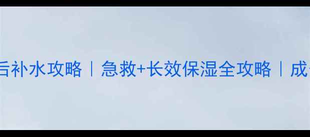 图片 清洁面膜后补水攻略｜急救+长效保湿全攻略｜成分党必看1