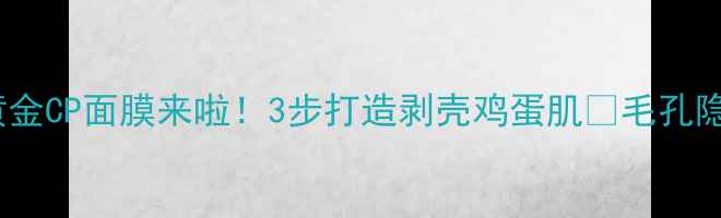 图片 清洁面膜后黄金CP面膜来啦！3步打造剥壳鸡蛋肌✨毛孔隐形秘籍公开1