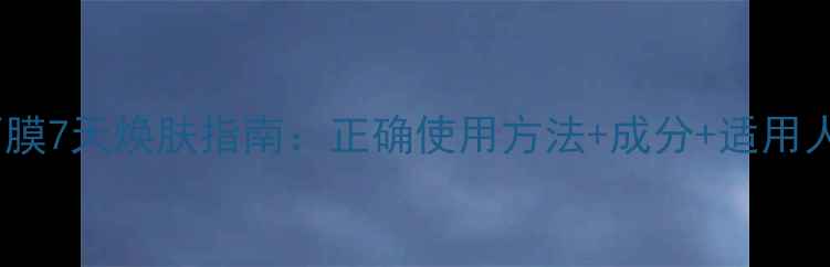 图片 清颜睡眠面膜7天焕肤指南：正确使用方法+成分+适用人群全攻略2