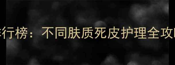 图片 温和去角质护肤品推荐排行榜：不同肤质死皮护理全攻略（附科学去角质步骤）