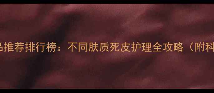 图片 温和去角质护肤品推荐排行榜：不同肤质死皮护理全攻略（附科学去角质步骤）1