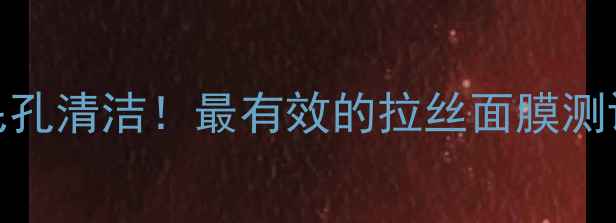 图片 温和去黑头+毛孔清洁！最有效的拉丝面膜测评与选购指南1