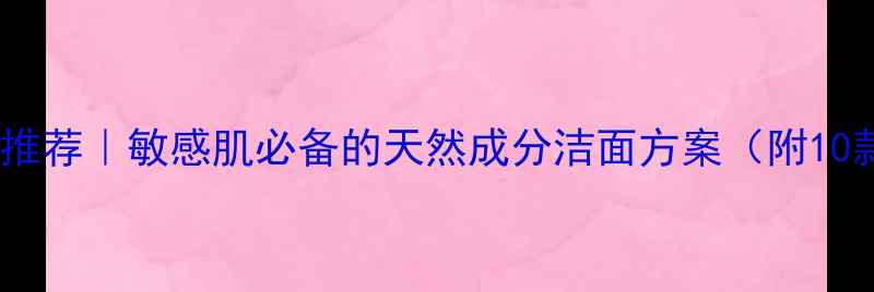 图片 温和清洁面膜推荐｜敏感肌必备的天然成分洁面方案（附10款实测清单）1