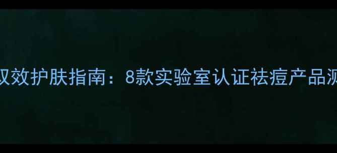 图片 温和祛痘+控油双效护肤指南：8款实验室认证祛痘产品测评与使用攻略2