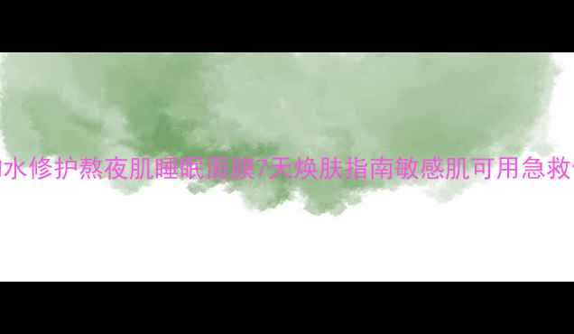 图片 温泉矿物水修护熬夜肌睡眠面膜7天焕肤指南敏感肌可用急救修复方案