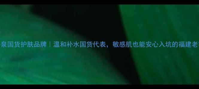 图片 温碧泉国货护肤品牌｜温和补水国货代表，敏感肌也能安心入坑的福建老字号