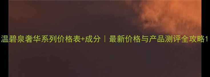 图片 温碧泉奢华系列价格表+成分｜最新价格与产品测评全攻略1