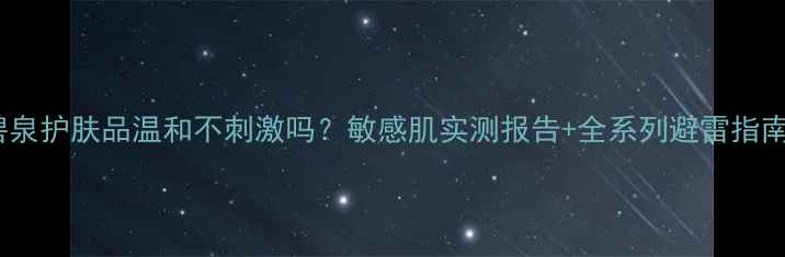 图片 温碧泉护肤品温和不刺激吗？敏感肌实测报告+全系列避雷指南✨1