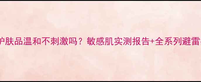 图片 温碧泉护肤品温和不刺激吗？敏感肌实测报告+全系列避雷指南✨2