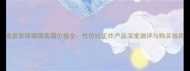 图片 温碧泉璀璨隔离霜价格全：性价比王炸产品深度测评与购买指南