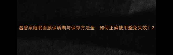 图片 温碧泉睡眠面膜保质期与保存方法全：如何正确使用避免失效？2