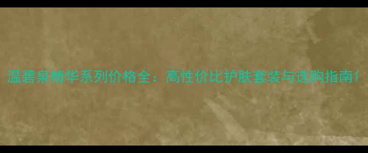 图片 温碧泉精华系列价格全：高性价比护肤套装与选购指南1