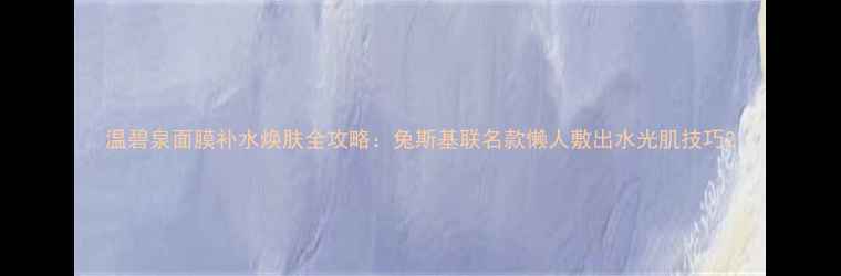 图片 温碧泉面膜补水焕肤全攻略：兔斯基联名款懒人敷出水光肌技巧2
