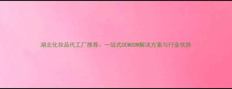 图片 湖北化妆品代工厂推荐：一站式OEMODM解决方案与行业优势