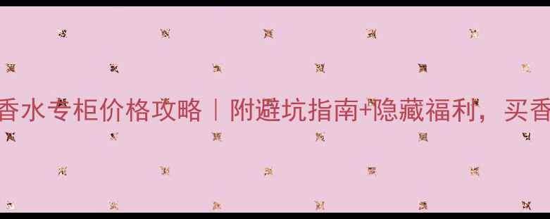 图片 湘潭迪奥香水专柜价格攻略｜附避坑指南+隐藏福利，买香不踩雷！