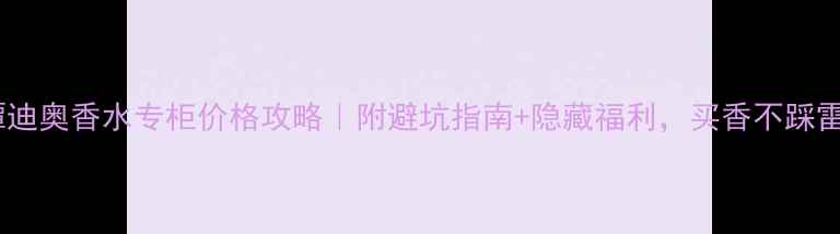 图片 湘潭迪奥香水专柜价格攻略｜附避坑指南+隐藏福利，买香不踩雷！1