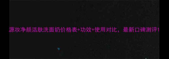 图片 源妆净颜活肤洗面奶价格表+功效+使用对比，最新口碑测评1