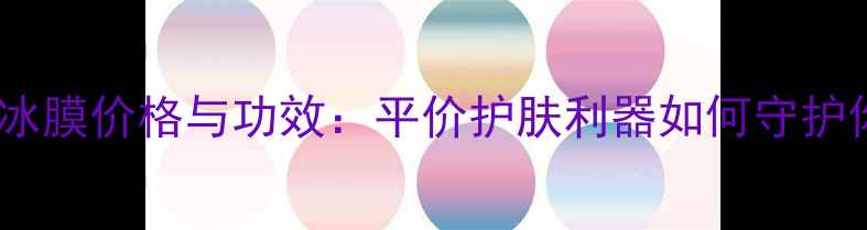 图片 源美派洋甘菊冰膜价格与功效：平价护肤利器如何守护你的水润肌？2