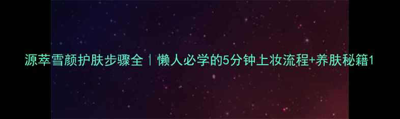图片 源萃雪颜护肤步骤全｜懒人必学的5分钟上妆流程+养肤秘籍1
