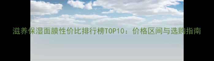 图片 滋养保湿面膜性价比排行榜TOP10：价格区间与选购指南