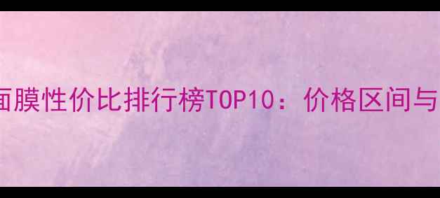图片 滋养保湿面膜性价比排行榜TOP10：价格区间与选购指南1