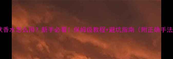 图片 滚珠香水膏状香水怎么用？新手必看！保姆级教程+避坑指南（附正确手法+搭配技巧）