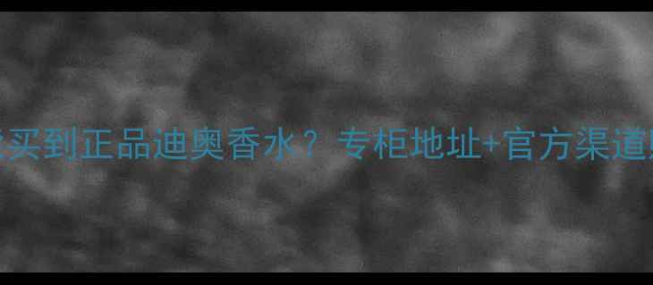 图片 漳州哪里能买到正品迪奥香水？专柜地址+官方渠道购买全攻略