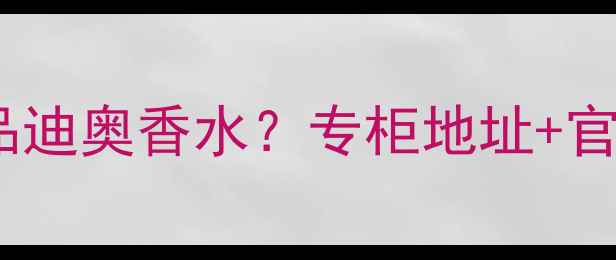 图片 漳州哪里能买到正品迪奥香水？专柜地址+官方渠道购买全攻略2