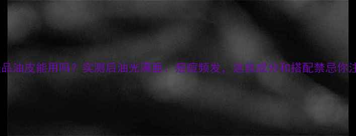 图片 澳尔滨护肤品油皮能用吗？实测后油光满面、痘痘频发，这些成分和搭配禁忌你注意了吗？1