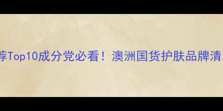 图片 澳洲天然护肤品推荐Top10成分党必看！澳洲国货护肤品牌清单+敏感肌专属清单