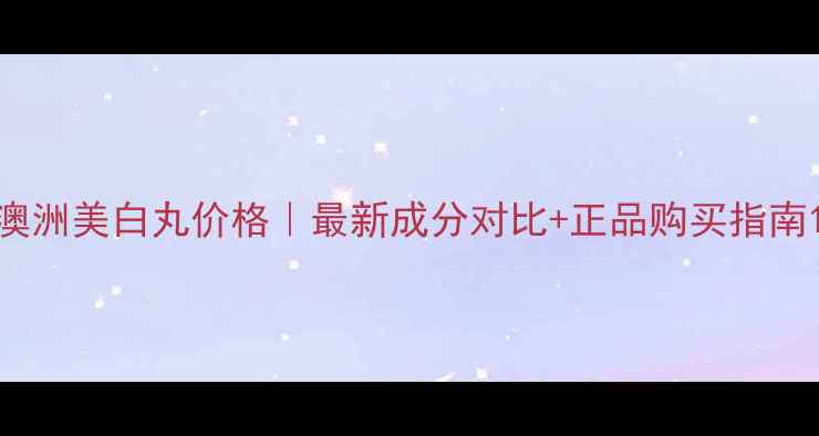 图片 澳洲美白丸价格｜最新成分对比+正品购买指南1