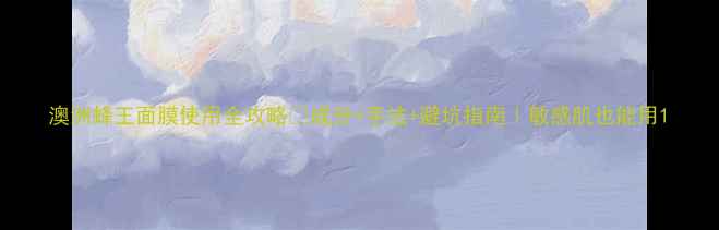 图片 澳洲蜂王面膜使用全攻略✨成分+手法+避坑指南｜敏感肌也能用1