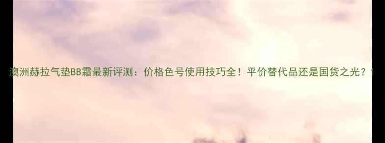 图片 澳洲赫拉气垫BB霜最新评测：价格色号使用技巧全！平价替代品还是国货之光？1