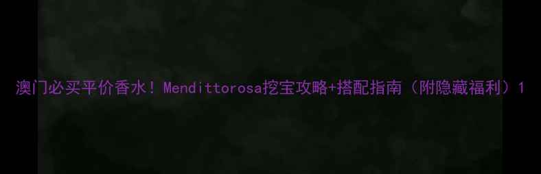图片 澳门必买平价香水！Mendittorosa挖宝攻略+搭配指南（附隐藏福利）1