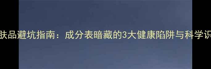 图片 激素护肤品避坑指南：成分表暗藏的3大健康陷阱与科学识别方法