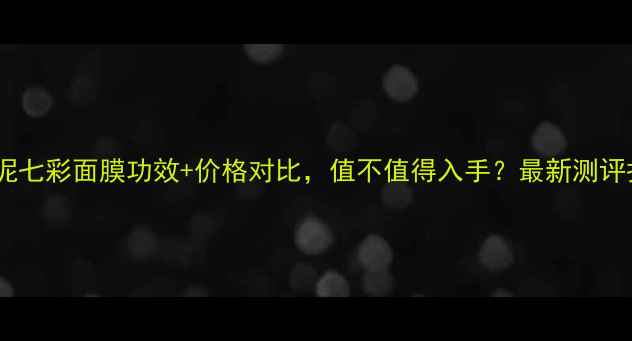 图片 火山泥七彩面膜功效+价格对比，值不值得入手？最新测评报告1